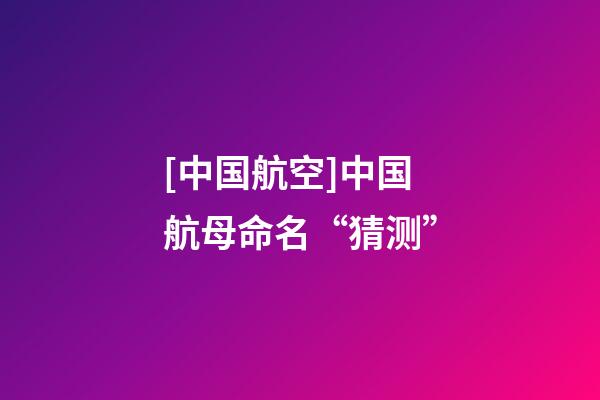 [中国航空]中国航母命名“猜测”-第1张-公司起名-玄机派